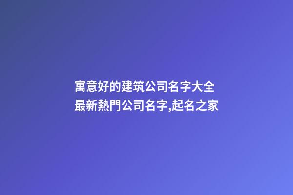 寓意好的建筑公司名字大全 最新熱門公司名字,起名之家
